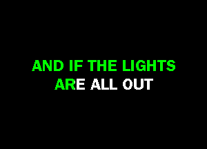 AND IF THE LIGHTS

ARE ALL OUT