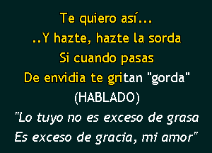 Te quiero asf...
..Y hazte, hazte la sorda
Si cuando pasas
De envidia te gritan gorda
(HABLADO)
Lo tuyo no es exceso de grasa
Es exceso de gracfa, rm amor