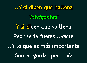 ..Y si dicen qw ballena
Intrfgantes

Y si dicen que va llena

Peor sen'a fueras ..vacfa

..Y lo que es mils importante

Gorda, gorda, pero mfa l