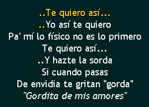 ..Te quiero asf...
..Yo asf te quiero
Pa' ml' lo fl'sico no es lo primero

Te quiero asf...

..Y hazte la sorda
Si cuando pasas

De envidia te gritan gorda
Gordfta de mfs amores