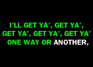 VLL GET YN, GET YN,
GET YN, GET YN, GET YN

ONE WAY 0R ANOTHER,