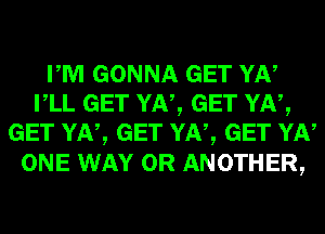 PM GONNA GET YN
VLL GET YN, GET YN,
GET YN, GET YN, GET YN

ONE WAY 0R ANOTHER,