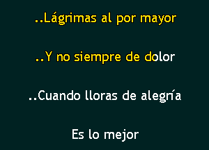 ..Laigrimas al por mayor

..Y no siempre de dolor

..Cuando lloras de alegn'a

Es lo mejor