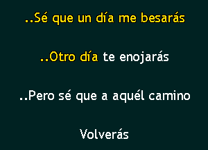 E que un dl'a me besarzis

..Otro dfa te enojarzis
..Pero sei que a aqua camino

Volverais