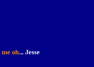 me oh... Jesse