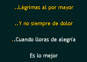 ..Laigrimas al por mayor

..Y no siempre de dolor

..Cuando lloras de alegn'a

Es lo mejor