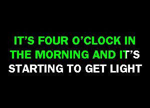 ITS FOUR 0 CLOCK IN
THE MORNING AND ITS
STARTING TO GET LIGHT