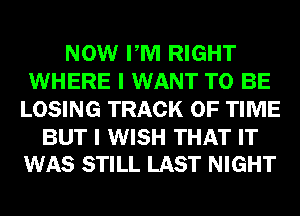 NOW PM RIGHT
WHERE I WANT TO BE
LOSING TRACK OF TIME

BUT I WISH THAT IT
WAS STILL LAST NIGHT