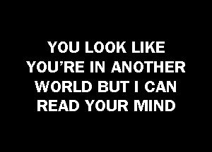 YOU LOOK LIKE
YOU,RE IN ANOTHER

WORLD BUT I CAN
READ YOUR MIND