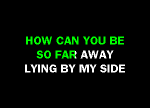 HOW CAN YOU BE

SO FAR AWAY
LYING BY MY SIDE