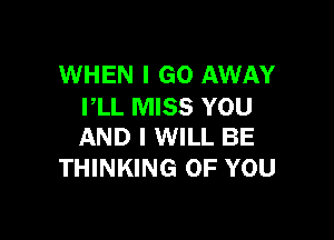 WHEN I GO AWAY
PLL MISS YOU

AND I WILL BE
THINKING OF YOU