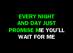 EVERY NIGHT
AND DAY JUST

PROMISE ME YOUIL
WAIT FOR ME