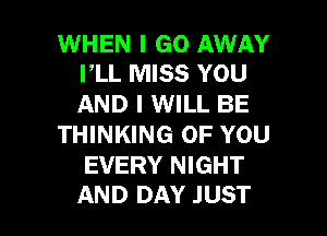 WHEN I GO AWAY
I,LL MISS YOU

AND I WILL BE
THINKING OF YOU
EVERY NIGHT

AND DAY JUST l