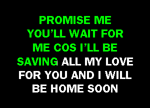 PROMISE ME
YOUIL WAIT FOR
ME COS VLL BE
SAVING ALL MY LOVE
FOR YOU AND I WILL
BE HOME SOON