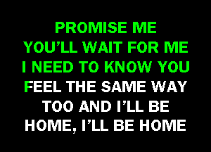 PROMISE ME
YOUIL WAIT FOR ME
I NEED TO KNOW YOU
FEEL THE SAME WAY

T00 AND VLL BE
HOME, VLL BE HOME