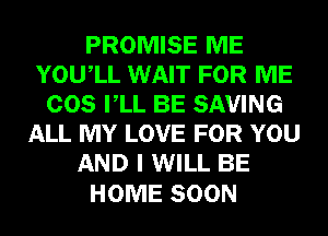 PROMISE ME
YOUIL WAIT FOR ME
COS VLL BE SAVING
ALL MY LOVE FOR YOU
AND I WILL BE

HOME SOON