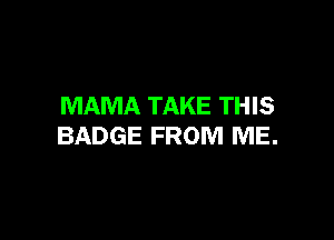 MAMA TAKE THIS

BADGE FROM ME.