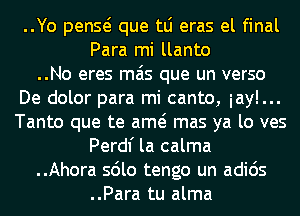 ..Yo penQ que tLi eras el final
Para mi llanto
..No eres mas que un verso
De dolor para mi canto, iayl...
Tanto que te am mas ya lo ves
Perdl' la calma
..Ahora sdlo tengo un adids
..Para tu alma