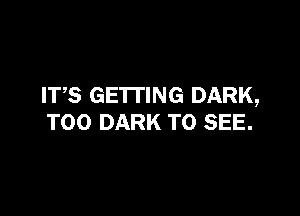 ITS GETTING DARK,

T00 DARK TO SEE.