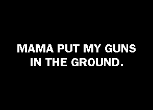 MAMA PUT MY GUNS

IN THE GROUND.