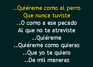 ..Quwreme come at perro
Que nunca tuviste
..0 como a ese pecado
Al que no te atreviste
..Quwreme
..Quieireme como quieras
..Que yo te quiero
..De mil maneras