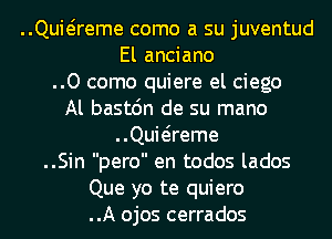 ..Quwreme como a su juventud
El anciano
..0 come quiere el ciego
Al bastc'm de su mano
..Quwreme
..Sin pero en todos lados