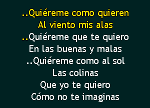 ..Quwreme como quieren
Al viento mis alas
..Quie'reme que te quiero
En las buenas y malas
..Quwreme como al sol
Las colinas
Que yo te quiero
C6mo no te imaginas