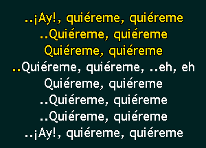 ..iAy!, quieireme, quwreme
Quieireme, quwreme
Quwreme, quwreme

Quieireme, quieireme, ..eh, eh
Quwreme, quwreme
Quieireme, quwreme
Quieireme, quwreme

..iAy!, quieireme, quwreme