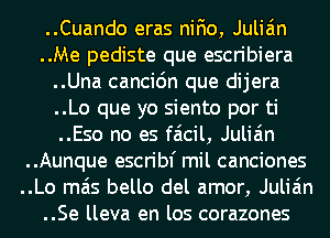 ..Cuando eras nifio, Julian
..Me pediste que escribiera
..Una cancic'm que dijera
..Lo que yo siento por ti
..Eso no es faicil, Julian
..Aunque escribf mil canciones
..Lo mas bello del amor, Julian
..Se lleva en los corazones