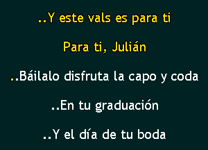 ..Y este vals es para ti
Para ti, Julian
..Baiilalo disfruta la capo y coda

..En tu graduacic'm

..Y el dl'a de tu boda