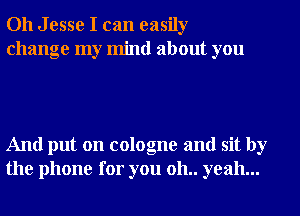 Oh Jesse I can easily
change my mind about you

And put on cologne and sit by
the phone for you 011.. yeah...