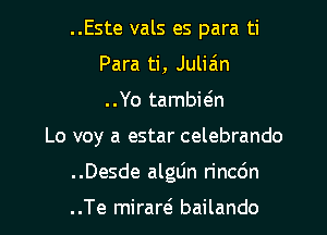 ..Este vals es para ti
Para ti, Julizin
..Yo tambiein
Lo voy a estar celebrando
..Desde alglin rincdn

..Te mirarcS bailando