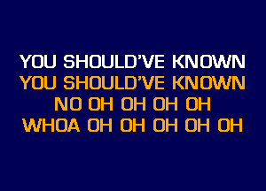 YOU SHOULD'VE KNOWN
YOU SHOULD'VE KNOWN
ND OH OH OH OH
WHOA OH OH OH OH OH