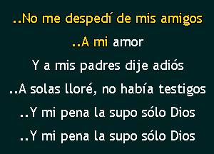 ..No me despedl' de mis amigos
..A mi amor

Y a mis padres dije adids

..A solas llora no habfa testigos

..Y mi pena la supo sdlo Dios

..Y mi pena la supo sdlo Dios