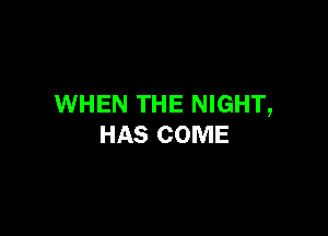 WHEN THE NIGHT,

HAS COME