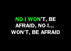 NO I WON'T, BE
AFRAID, NO I...

WON T, BE AFRAID