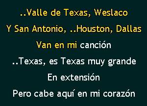 ..Valle de Texas, Weslaco
Y San Antonio, ..Houston, Dallas
Van en mi cancic'm
..Texas, es Texas muy grande
En extensidn

Pero cabe aquf en mi corazdn
