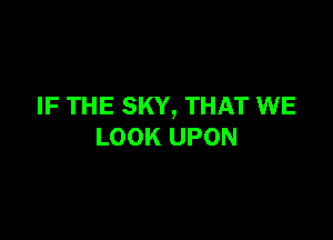 IF THE SKY, THAT WE

LOOK UPON