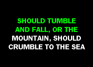 SHOULD TUMBLE
AND FALL, OR THE
MOUNTAIN, SHOULD
CRUMBLE TO THE SEA