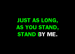 JUST AS LONG,

AS YOU STAND,
STAND BY ME.