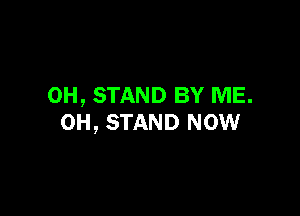 0H, STAND BY ME.

0H, STAND NOW