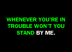 WHENEVER YOURE IN
TROUBLE WONT YOU

STAND BY ME.