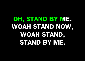 0H, STAND BY ME.
WOAH STAND NOW,

WOAH STAND,
STAND BY ME.