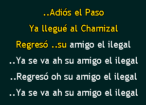 ..Adids el Paso
Ya llegue? al Chamizal
Regresd ..su amigo el ilegal
..Ya se va ah su amigo el ilegal
..Regresd oh su amigo el ilegal

..Ya se va ah su amigo el ilegal