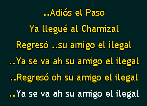 ..Adids el Paso
Ya llegue? al Chamizal
Regresd ..su amigo el ilegal
..Ya se va ah su amigo el ilegal
..Regresd oh su amigo el ilegal

..Ya se va ah su amigo el ilegal