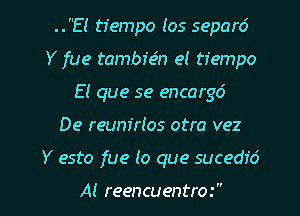 ..El tfempo (os separd
Y fue tambr'e'n et tiempo
E! que se encargd
De reum'rIos otra vez

Y esto fue lo que sucedid

Al reencuentrm l