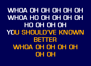 WHOA OH OH OH OH OH
WHOA HO OH OH OH OH
HO OH OH OH
YOU SHOULD'VE KNOWN
BETTER
WHOA OH OH OH OH
OH OH