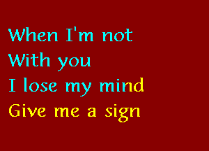 When I'm not
With you

I lose my mind
Give me a sign