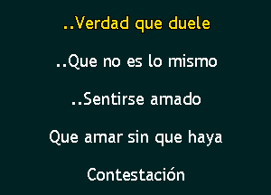 ..Verdad que duele
..Que no es lo mismo

..Sentirse amado

Que amar sin que haya

Contestacidn