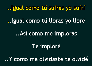 ..Igual como tLi sufres yo sufrl'
..Igual como tLi lloras yo llow
..Asfcomo me imploras
Te implow

..Y como me olvidaste te olvide?